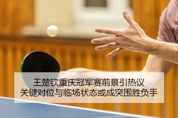 王楚钦重庆冠军赛前景引热议 关键对位与临场状态或成突围胜负手