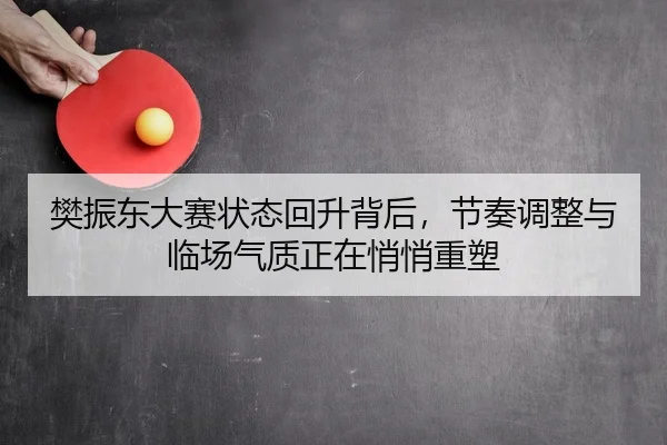 樊振东大赛状态回升背后，节奏调整与临场气质正在悄悄重塑 - jiuyou